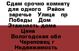 Сдам срочно комнату для одного › Район ­ заречье › Улица ­ пр.Победы › Дом ­ 195 › Этажность дома ­ 9 › Цена ­ 5 000 - Вологодская обл., Череповец г. Недвижимость » Квартиры аренда   . Вологодская обл.,Череповец г.